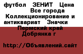 1.1) футбол : ЗЕНИТ › Цена ­ 499 - Все города Коллекционирование и антиквариат » Значки   . Пермский край,Добрянка г.